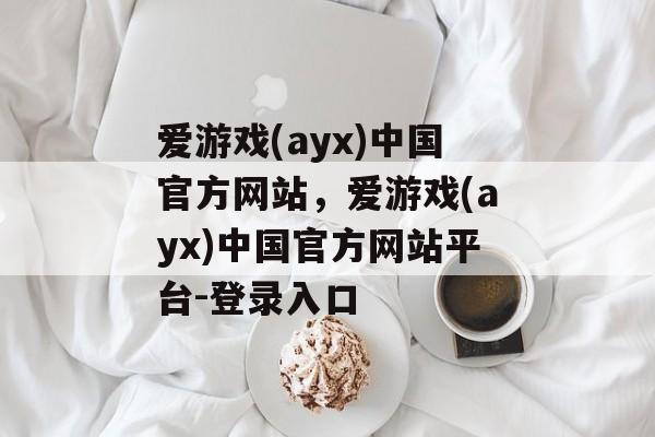 爱游戏(ayx)中国官方网站，爱游戏(ayx)中国官方网站平台-登录入口