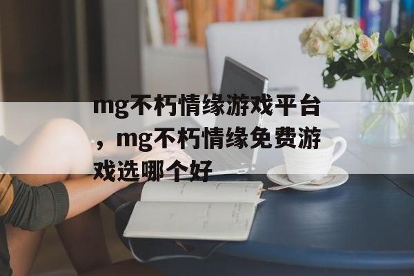 mg不朽情缘游戏平台，mg不朽情缘免费游戏选哪个好