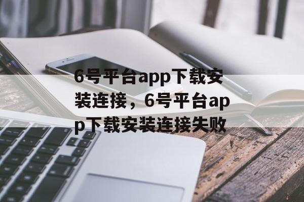 6号平台app下载安装连接，6号平台app下载安装连接失败