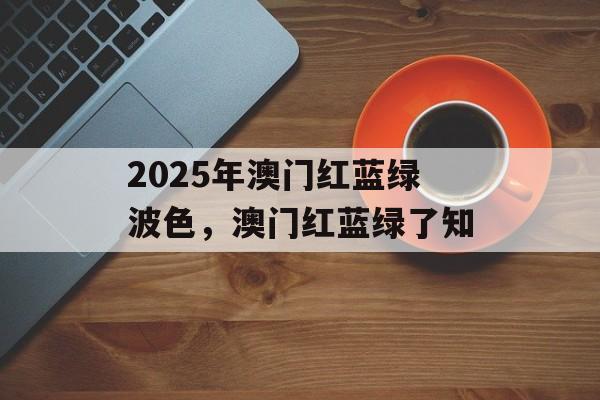 2025年澳门红蓝绿波色，澳门红蓝绿了知