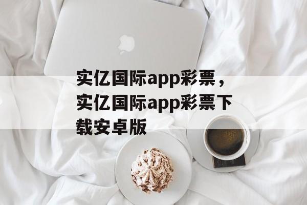 实亿国际app彩票，实亿国际app彩票下载安卓版