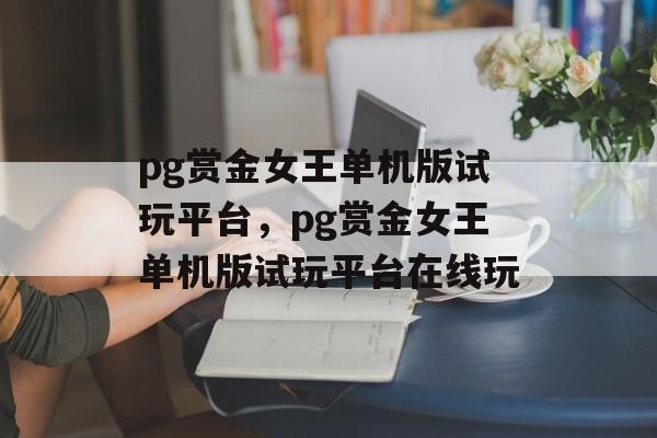 pg赏金女王单机版试玩平台，pg赏金女王单机版试玩平台在线玩