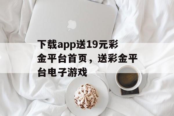 下载app送19元彩金平台首页，送彩金平台电子游戏