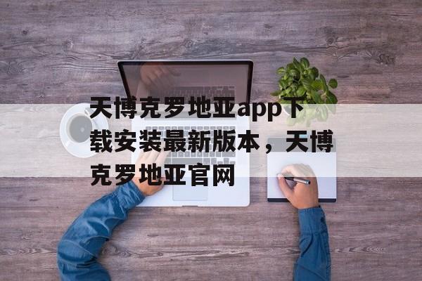 天博克罗地亚app下载安装最新版本，天博克罗地亚官网