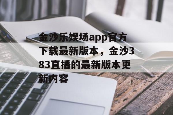 金沙乐娱场app官方下载最新版本，金沙383直播的最新版本更新内容