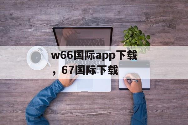 w66国际app下载，67国际下载