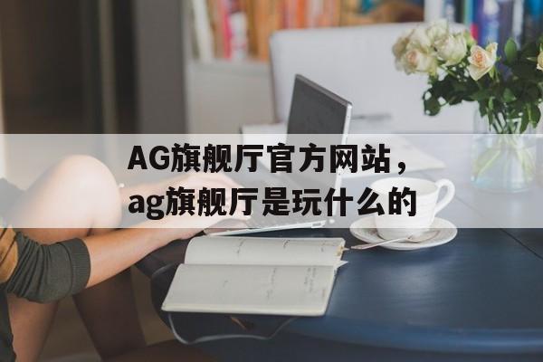 AG旗舰厅官方网站，ag旗舰厅是玩什么的