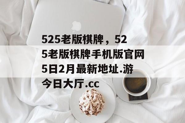 525老版棋牌，525老版棋牌手机版官网5日2月最新地址.游今日大厅.cc