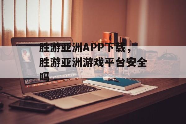 胜游亚洲APP下载，胜游亚洲游戏平台安全吗