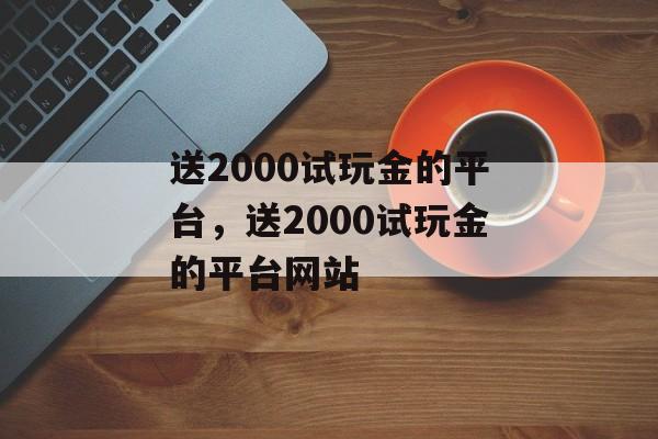 送2000试玩金的平台，送2000试玩金的平台网站