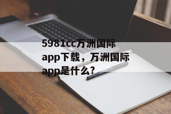 5981cc万洲国际app下载，万洲国际app是什么?