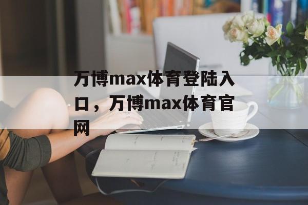 万博max体育登陆入口，万博max体育官网