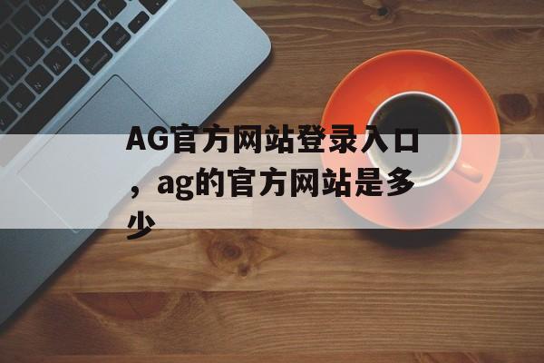 AG官方网站登录入口，ag的官方网站是多少