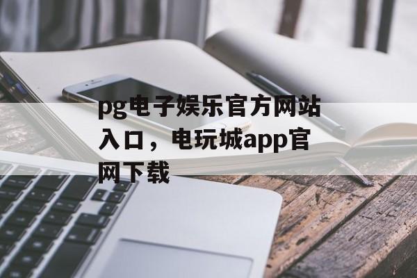 pg电子娱乐官方网站入口，电玩城app官网下载