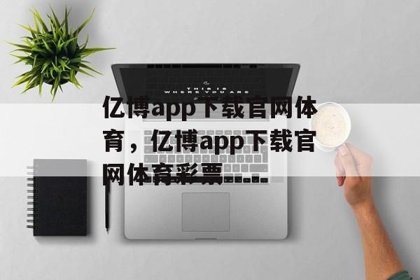 亿博app下载官网体育，亿博app下载官网体育彩票