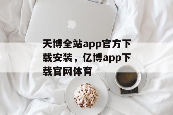 天博全站app官方下载安装，亿博app下载官网体育