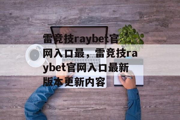 雷竞技raybet官网入口最，雷竞技raybet官网入口最新版本更新内容