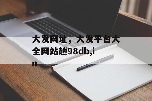 大发网址，大发平台大全网站趟98db,in