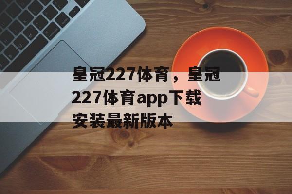 皇冠227体育，皇冠227体育app下载安装最新版本